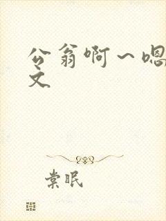 公翁啊～嗯啊h文