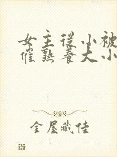 女主从小被秘药催熟养大小说