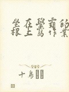 坐在学霸的大紫根上写作业