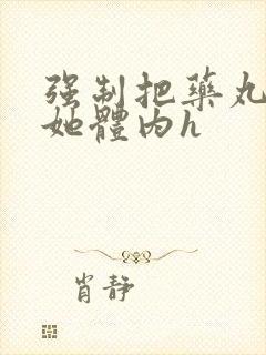 强制把药丸推进她体内h