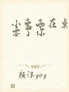 小东西在桌子上要了你