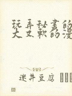 玩弄秘书的奶又大又软的漫画