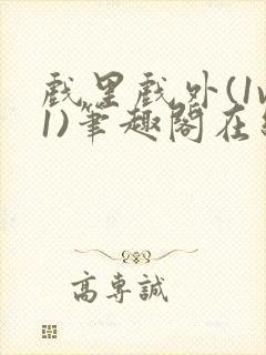 戏里戏外(1v1)笔趣阁在线阅读一叶孤舟