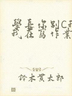 学长你别C我了我在写作业