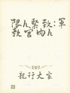 限h紧致:军人教官肉h封面