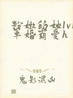 粉嫩的她1v1军婚霸爱h