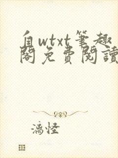 自wtxt笔趣阁免费阅读小说最新章节更