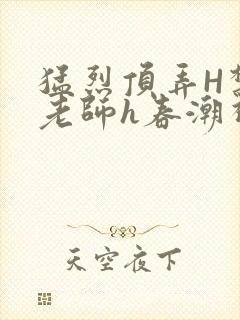 猛烈顶弄H禁欲老师h春潮视频