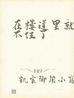 在楼道里就控制不住了