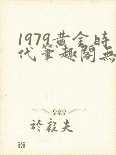 1979黄金时代笔趣阁无弹窗无错版