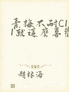 青梅不耐C1V1就这么喜欢学长