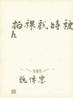 拍裸戏时被c了h