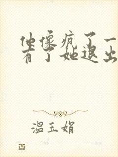 他像疯了一样占有了她退出