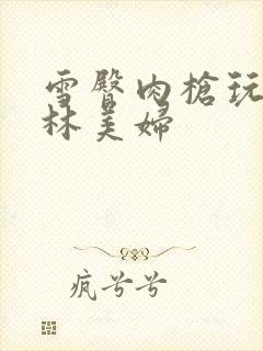 雪臀肉枪玩遍武林美妇封面