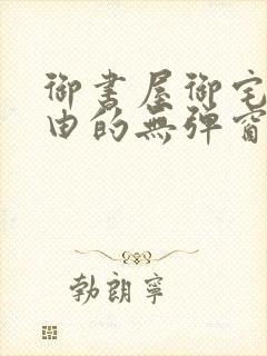 御书屋御宅屋自由的无弹窗小说阅读