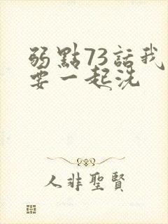 弱点73话我也要一起洗