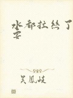 水都拉丝了还不要