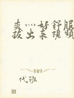 爽灬好舒服灬别拔出来视频人