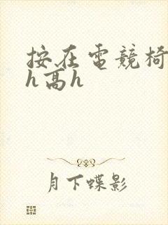 按在电竞椅上ch高h