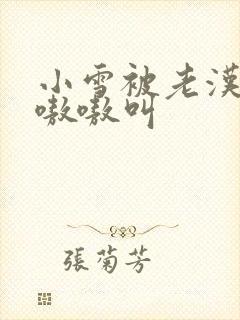 小雪被老汉玩得嗷嗷叫