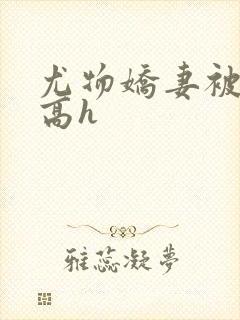 尤物娇妻被np高h