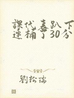 课代表趴下让我连桶了30分钟封面