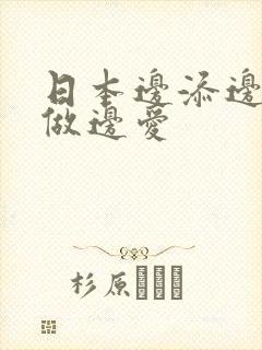 日本边添边摸边做边爱