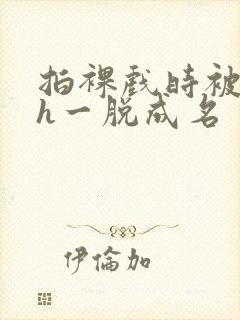 拍裸戏时被c了h一脱成名封面