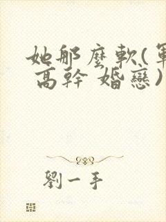 她那么软(军婚 高干 婚恋)完结