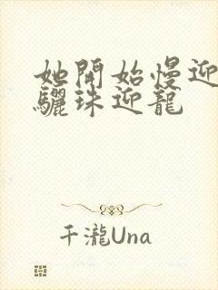 她开始慢迎迎合骊珠迎龙