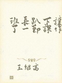 班长趴下让我C了一节课作文