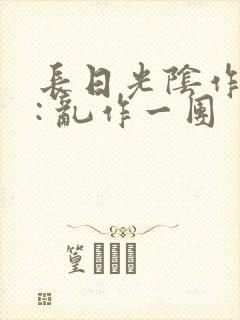 长日光阴作者 : 乱作一团