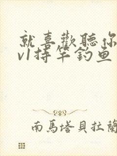 就喜欢听你叫1v1持竿钓鱼