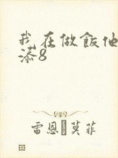我在做饭他在下添8