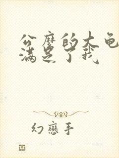 公么的大龟强大满足了我