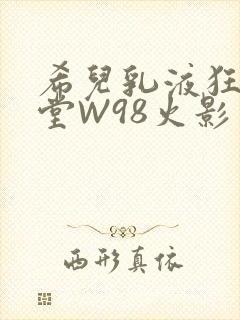 希儿乳液狂飙天堂W98火影