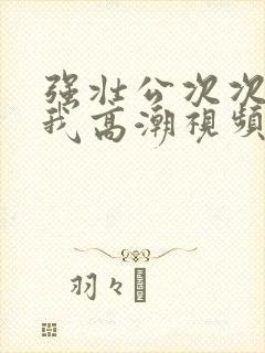 强壮公次次弄得我高潮视频封面