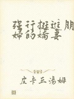 强行挺进朋友孕妇的娇妻