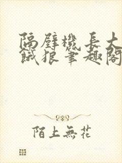 隔壁机长大叔是饿狼笔趣阁