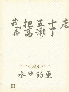 我把五十老女人弄高潮了