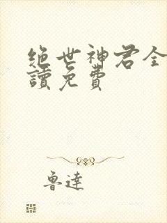 绝世神君全文阅读免费