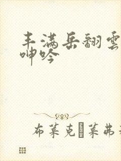 丰满岳翻云覆雨呻吟