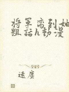 将军脔到她哭h粗话h动漫