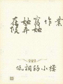 在她写作业的时候弄她