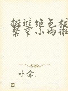 挺进绝色校花的紧窄小肉微博