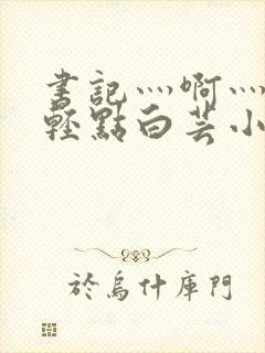 书记灬啊灬啊灬轻点白芸小说