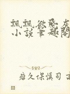 飘飘欲飞灰太狼小说笔趣阁无弹窗