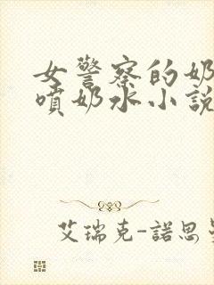 女警察的奶头又喷奶水小说