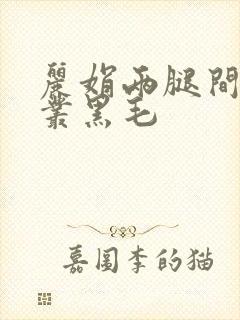 丽娟两腿间一大丛黑毛