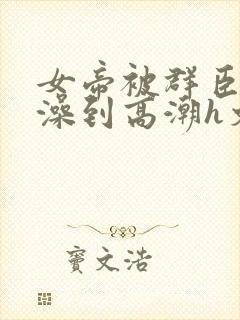 女帝被群臣伦流澡到高潮h文